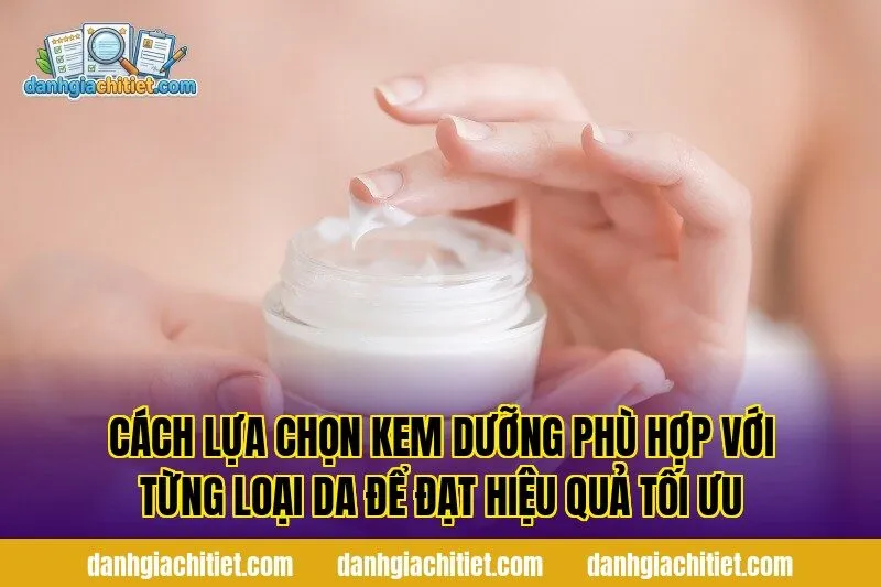 Cách lựa chọn kem dưỡng phù hợp với từng loại da để đạt hiệu quả tối ưu