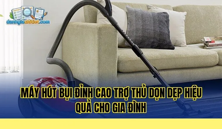 máy hút bụi đỉnh cao trợ thủ dọn dẹp hiệu quả cho gia đình