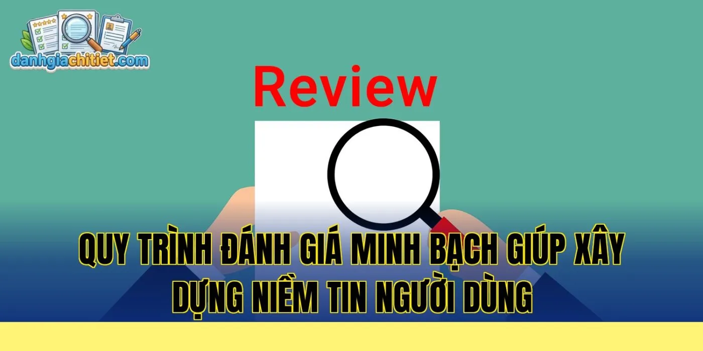 quy trình đánh giá minh bạch giúp xây dựng niềm tin người dùng
