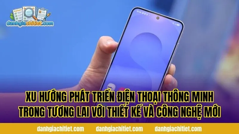 Xu hướng phát triển điện thoại thông minh trong tương lai với thiết kế và công nghệ mới