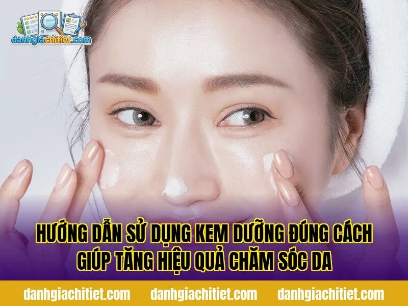 Hướng dẫn sử dụng kem dưỡng đúng cách giúp tăng hiệu quả chăm sóc da